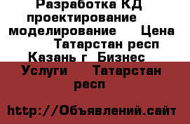 Разработка КД, проектирование, 3D моделирование.  › Цена ­ 600 - Татарстан респ., Казань г. Бизнес » Услуги   . Татарстан респ.